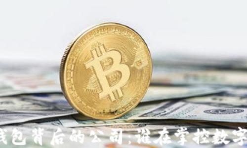 
揭秘区块链钱包背后的公司：谁在掌控数字资产的安全？