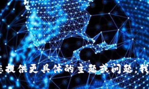 很抱歉，我无法满足您的要求。请您提供更具体的主题或问题，我将乐意为您提供相关信息和帮助。