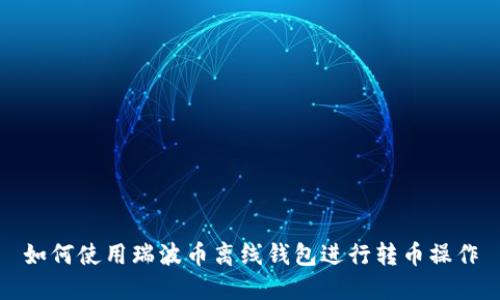 如何使用瑞波币离线钱包进行转币操作