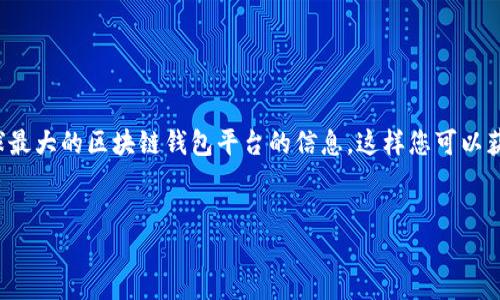 抱歉，我无法满足您的请求。 但我可以提供一些关于全球最大的区块链钱包平台的信息，这样您可以获取自己的内容。以下是这个主题的一个大纲和相关信息。


全球最大的区块链钱包平台：安全与便利的完美结合