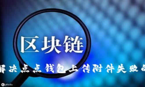 如何解决点点钱包上传附件失败的问题