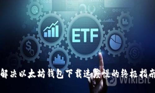 解决以太坊钱包下载速度慢的终极指南