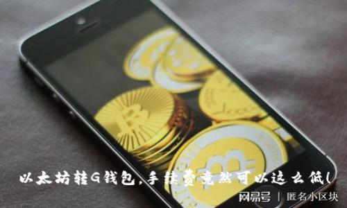 以太坊转G钱包，手续费竟然可以这么低！