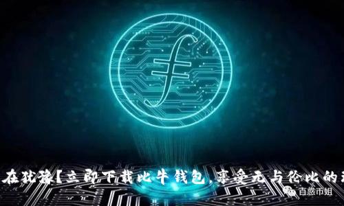 为什么还在犹豫？立即下载比牛钱包，享受无与伦比的理财体验！